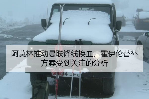 阿莫林推动曼联锋线换血，霍伊伦替补方案受到关注的分析